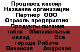 Продавец-кассир › Название организации ­ Партнер, ООО › Отрасль предприятия ­ Продукты питания, табак › Минимальный оклад ­ 29 295 - Все города Работа » Вакансии   . Амурская обл.,Октябрьский р-н